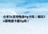 小米5x支持電信4g卡嗎（暢玩5x裝電信卡是4g嗎）