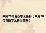 榮耀20青春版怎么備份（榮耀20青春版怎么備份數(shù)據(jù)）