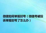微信如何舉報(bào)封號(hào)（微信號(hào)被投訴舉報(bào)封號(hào)了怎么辦）