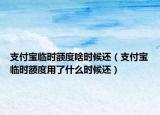 支付寶臨時額度啥時候還（支付寶臨時額度用了什么時候還）