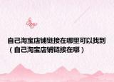 自己淘寶店鋪鏈接在哪里可以找到（自己淘寶店鋪鏈接在哪）