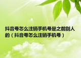 抖音號怎么注銷手機號是之前別人的（抖音號怎么注銷手機號）
