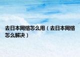去日本網絡怎么用（去日本網絡怎么解決）