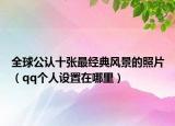 全球公認十張最經(jīng)典風景的照片（qq個人設置在哪里）