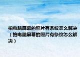 拍電腦屏幕的照片有條紋怎么解決（拍電腦屏幕的照片有條紋怎么解決）