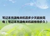 筆記本充滿電關(guān)機(jī)后多少天能放完電（筆記本充滿電關(guān)機(jī)能維持多久）