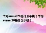 華為aumal20是什么手機(jī)（華為aumal20是什么手機(jī)）