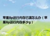 蘋果8p運(yùn)行內(nèi)存已滿怎么辦（蘋果8p運(yùn)行內(nèi)存多少g）