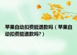 蘋果自動扣費(fèi)能退款嗎（蘋果自動扣費(fèi)能退款嗎?）