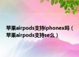 蘋果airpods支持iphonex嗎（蘋果airpods支持se么）