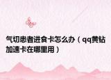 氣切患者進(jìn)食卡怎么辦（qq黃鉆加速卡在哪里用）