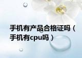 手機(jī)有產(chǎn)品合格證嗎（手機(jī)有cpu嗎）