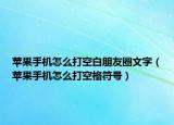 蘋果手機怎么打空白朋友圈文字（蘋果手機怎么打空格符號）