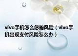 vivo手機(jī)怎么忽略風(fēng)險(xiǎn)（vivo手機(jī)出現(xiàn)支付風(fēng)險(xiǎn)怎么辦）