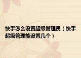 快手怎么設置超級管理員（快手超級管理能設置幾個）