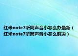 紅米note7聽(tīng)筒聲音小怎么辦最新（紅米note7聽(tīng)筒聲音小怎么解決）