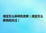 淘寶怎么弄特色賣家（淘寶怎么弄特別關(guān)注）