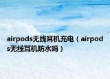 airpods無線耳機充電（airpods無線耳機防水嗎）