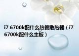 i7 6700k配什么熱管散熱器（i7 6700k配什么主板）