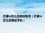 芒果tv怎么改綁定賬號(hào)（芒果tv怎么改綁定手機(jī)）