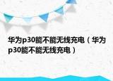 華為p30能不能無線充電（華為p30能不能無線充電）