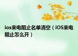 ios來(lái)電阻止名單清空（iOS來(lái)電阻止怎么開）