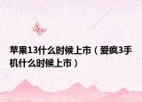 蘋果13什么時(shí)候上市（愛瘋3手機(jī)什么時(shí)候上市）