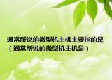 通常所說的微型機(jī)主機(jī)主要指的是（通常所說的微型機(jī)主機(jī)是）