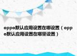oppo默認(rèn)應(yīng)用設(shè)置在哪設(shè)置（oppo默認(rèn)應(yīng)用設(shè)置在哪里設(shè)置）
