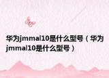華為jmmal10是什么型號(hào)（華為jmmal10是什么型號(hào)）