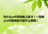 為什么wifi每到晚上就卡（一到晚上wifi就特別卡是什么原因）