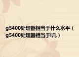g5400處理器相當于什么水平（g5400處理器相當于i幾）