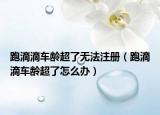 跑滴滴車齡超了無(wú)法注冊(cè)（跑滴滴車齡超了怎么辦）