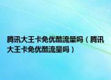 騰訊大王卡免優(yōu)酷流量嗎（騰訊大王卡免優(yōu)酷流量嗎）