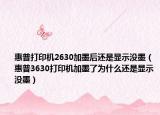 惠普打印機(jī)2630加墨后還是顯示沒墨（惠普3630打印機(jī)加墨了為什么還是顯示沒墨）