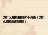為什么相機(jī)拍照片不清晰（為什么相機(jī)拍照很糊）