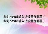 華為nova5輸入法設(shè)置在哪里（華為nova5輸入法設(shè)置在哪里）