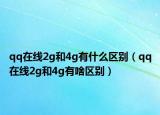 qq在線2g和4g有什么區(qū)別（qq在線2g和4g有啥區(qū)別）