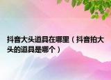 抖音大頭道具在哪里（抖音拍大頭的道具是哪個）