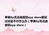 蘋果8p無法連接到app store都試過還是不行怎么辦（蘋果8p無法連接到app store）