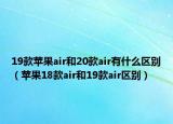 19款蘋果air和20款air有什么區(qū)別（蘋果18款air和19款air區(qū)別）