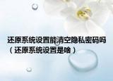 還原系統(tǒng)設(shè)置能清空隱私密碼嗎（還原系統(tǒng)設(shè)置是啥）