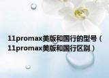 11promax美版和國(guó)行的型號(hào)（11promax美版和國(guó)行區(qū)別）