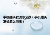 手機(jī)插頭發(fā)燙怎么辦（手機(jī)插頭發(fā)燙怎么回事）