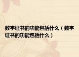 數(shù)字證書的功能包括什么（數(shù)字證書的功能包括什么）