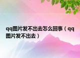 qq圖片發(fā)不出去怎么回事（qq圖片發(fā)不出去）