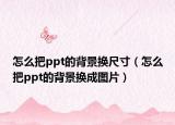 怎么把ppt的背景換尺寸（怎么把ppt的背景換成圖片）