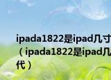 ipada1822是ipad幾寸（ipada1822是ipad幾代）