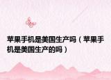 蘋果手機(jī)是美國(guó)生產(chǎn)嗎（蘋果手機(jī)是美國(guó)生產(chǎn)的嗎）