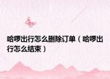 哈啰出行怎么刪除訂單（哈啰出行怎么結(jié)束）